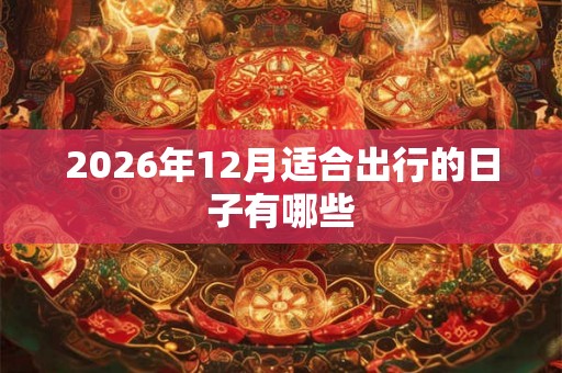 2026年12月适合出行的日子有哪些 2026年12月适合出行的日子有哪些