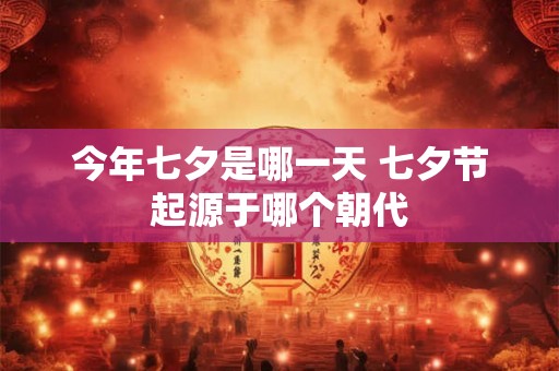 今年七夕是哪一天 七夕节起源于哪个朝代 今年七夕是哪一天 七夕节起源于哪个朝代