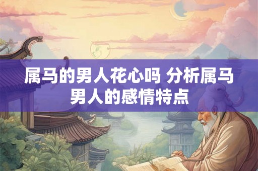 属马的男人花心吗 分析属马男人的感情特点