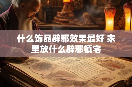 什么饰品辟邪效果最好 家里放什么辟邪镇宅 什么饰品辟邪效果最好 家里放什么辟邪镇宅