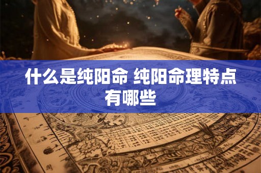 什么是纯阳命 纯阳命理特点有哪些 什么是纯阳命 纯阳命理特点有哪些