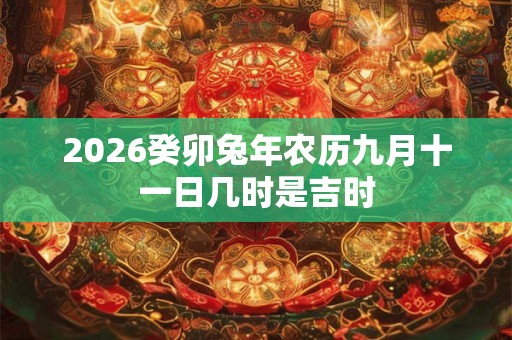2026癸卯兔年农历九月十一日几时是吉时