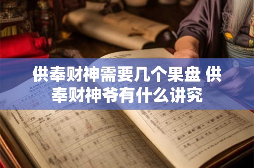 供奉财神需要几个果盘 供奉财神爷有什么讲究 供奉财神需要几个果盘 供奉财神爷有什么讲究