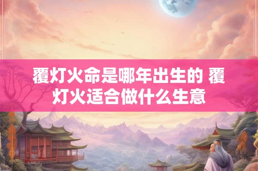 覆灯火命是哪年出生的 覆灯火适合做什么生意