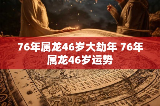 76年属龙46岁大劫年 76年属龙46岁运势 76年属龙46岁大劫年 76年属龙46岁运势