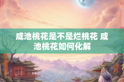 咸池桃花是不是烂桃花 咸池桃花如何化解 咸池桃花是不是烂桃花 咸池桃花如何化解