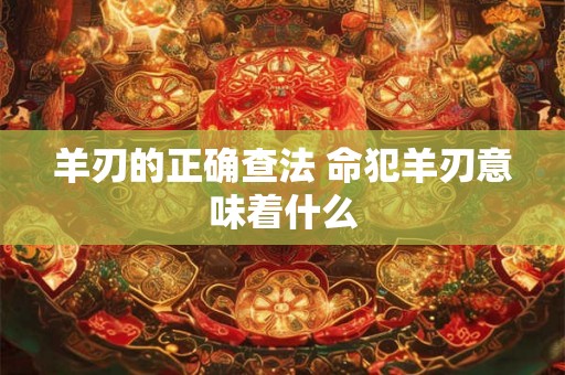 羊刃的正确查法 命犯羊刃意味着什么 羊刃的正确查法 命犯羊刃意味着什么