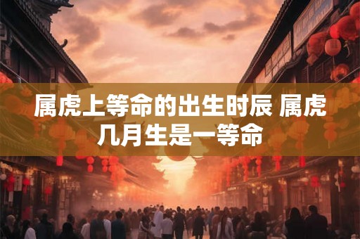 属虎上等命的出生时辰 属虎几月生是一等命