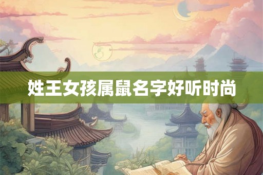 姓王女孩属鼠名字好听时尚 姓王女孩属鼠名字好听时尚