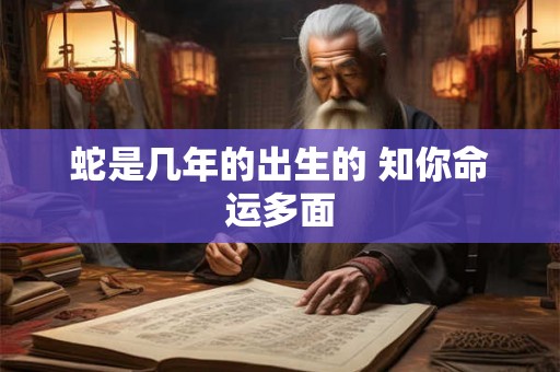 蛇是几年的出生的 知你命运多面 蛇是几年的出生的 知你命运多面