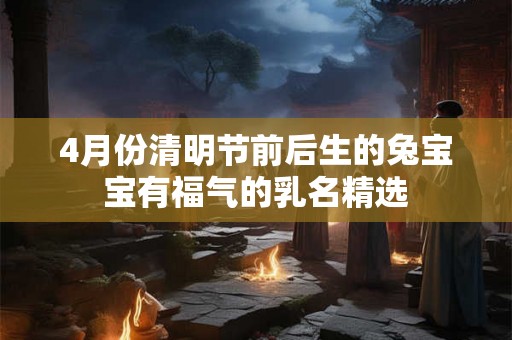 4月份清明节前后生的兔宝宝有福气的乳名精选 4月份清明节前后生的兔宝宝有福气的乳名精选