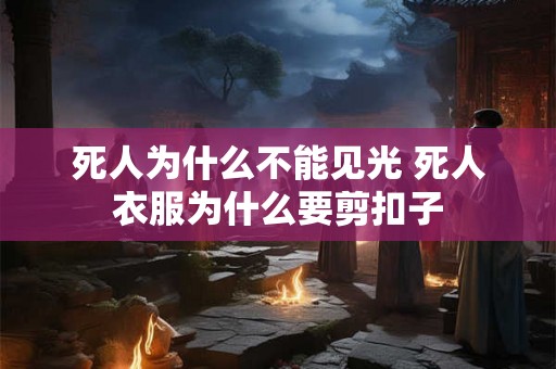 死人为什么不能见光 死人衣服为什么要剪扣子 死人为什么不能见光 死人衣服为什么要剪扣子