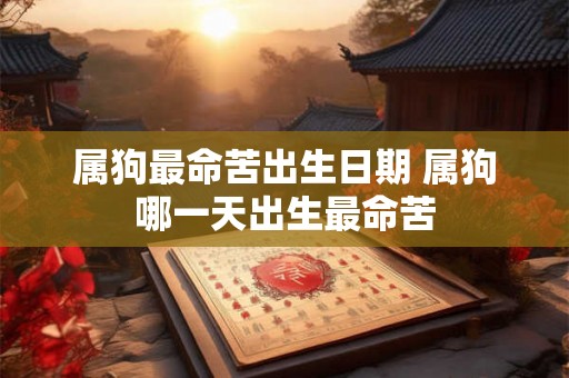 属狗最命苦出生日期 属狗哪一天出生最命苦 属狗最命苦出生日期 属狗哪一天出生最命苦