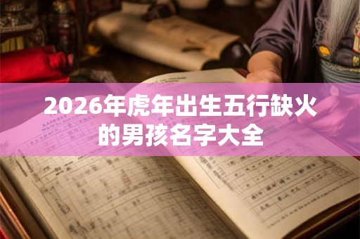 2026年虎年出生五行缺火的男孩名字大全 2026年虎年出生五行缺火的男孩名字大全