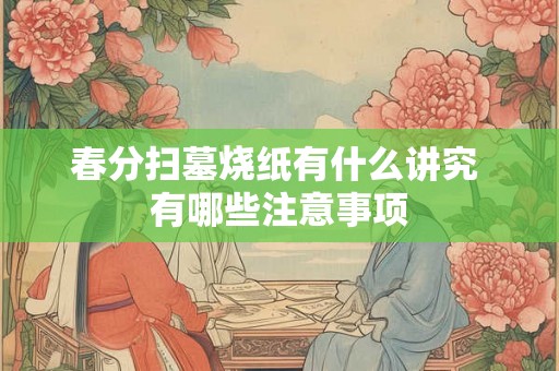 春分扫墓烧纸有什么讲究 有哪些注意事项 春分扫墓烧纸有什么讲究 有哪些注意事项