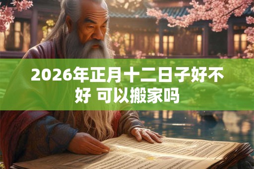 2026年正月十二日子好不好 可以搬家吗 2026年正月十二日子好不好 可以搬家吗