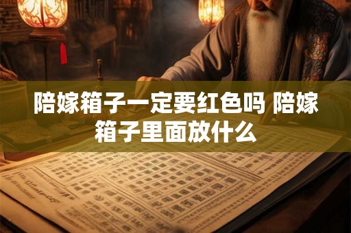 陪嫁箱子一定要红色吗 陪嫁箱子里面放什么