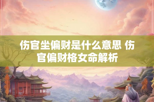 伤官坐偏财是什么意思 伤官偏财格女命解析