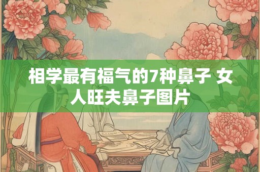 相学最有福气的7种鼻子 女人旺夫鼻子图片 相学最有福气的7种鼻子 女人旺夫鼻子图片