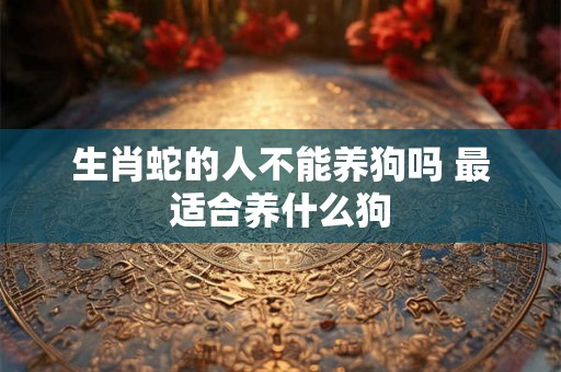 生肖蛇的人不能养狗吗 最适合养什么狗 生肖蛇的人不能养狗吗 最适合养什么狗
