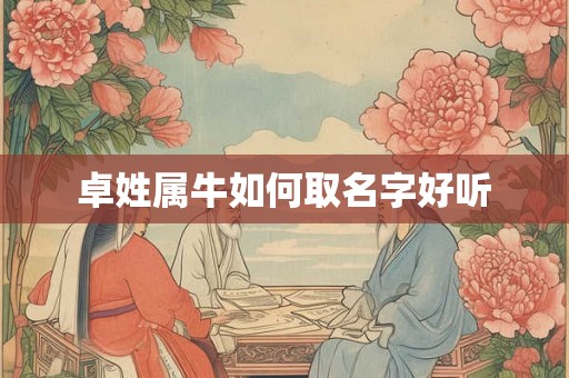 卓姓属牛如何取名字好听 卓姓属牛如何取名字好听