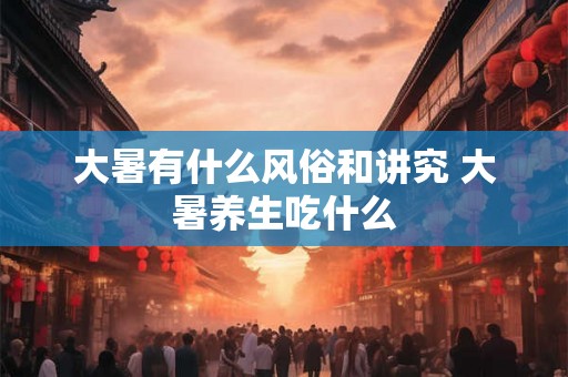 大暑有什么风俗和讲究 大暑养生吃什么 大暑有什么风俗和讲究 大暑养生吃什么