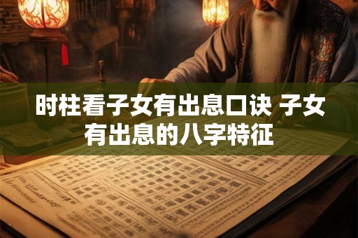 时柱看子女有出息口诀 子女有出息的八字特征 时柱看子女有出息口诀 子女有出息的八字特征