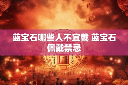 蓝宝石哪些人不宜戴 蓝宝石佩戴禁忌 蓝宝石哪些人不宜戴 蓝宝石佩戴禁忌