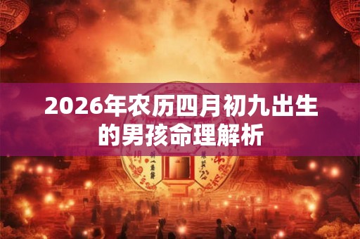 2026年农历四月初九出生的男孩命理解析 2026年农历四月初九出生的男孩命理解析