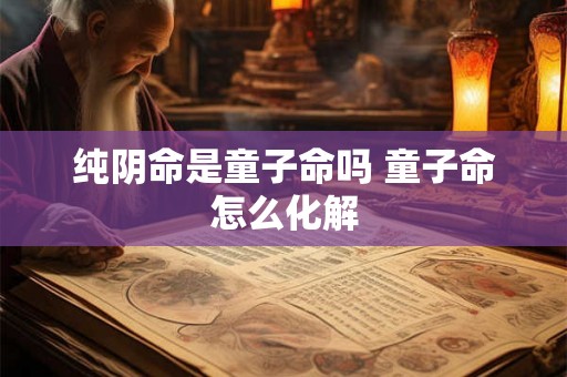 纯阴命是童子命吗 童子命怎么化解 纯阴命是童子命吗 童子命怎么化解