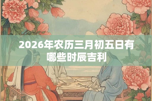 2026年农历三月初五日有哪些时辰吉利
