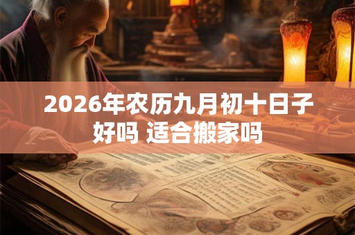 2026年农历九月初十日子好吗 适合搬家吗