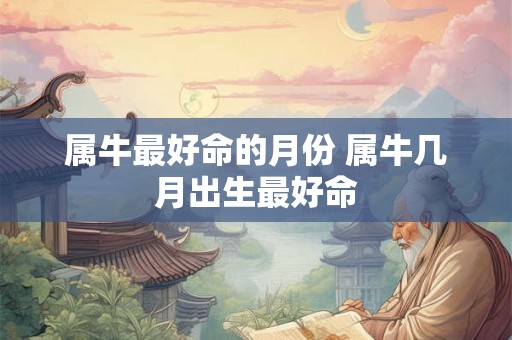 属牛最好命的月份 属牛几月出生最好命 属牛最好命的月份 属牛几月出生最好命
