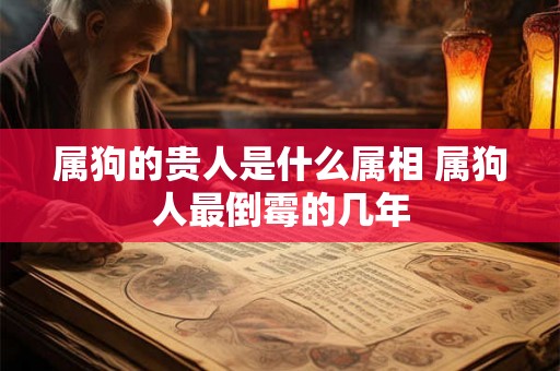 属狗的贵人是什么属相 属狗人最倒霉的几年