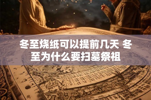 冬至烧纸可以提前几天 冬至为什么要扫墓祭祖 冬至烧纸可以提前几天 冬至为什么要扫墓祭祖