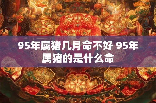 95年属猪几月命不好 95年属猪的是什么命 95年属猪几月命不好 95年属猪的是什么命