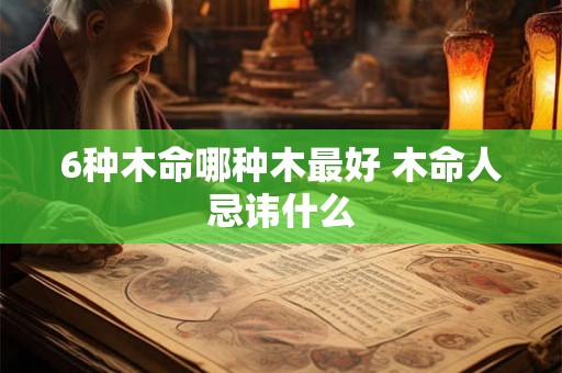 6种木命哪种木最好 木命人忌讳什么 6种木命哪种木最好 木命人忌讳什么