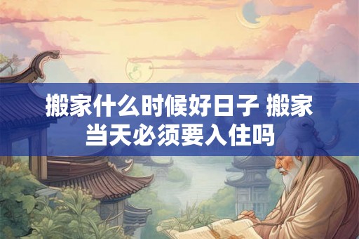 搬家什么时候好日子 搬家当天必须要入住吗 搬家什么时候好日子 搬家当天必须要入住吗