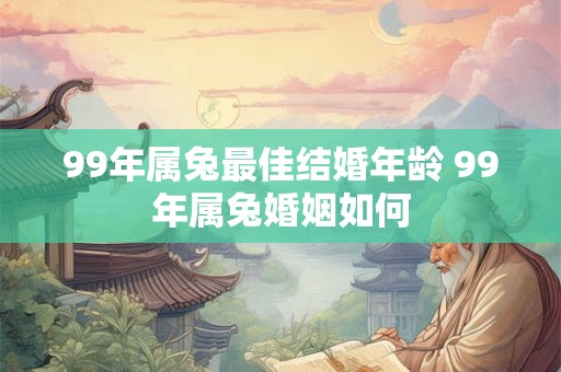 99年属兔最佳结婚年龄 99年属兔婚姻如何 99年属兔最佳结婚年龄 99年属兔婚姻如何