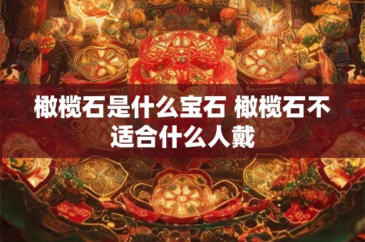 橄榄石是什么宝石 橄榄石不适合什么人戴 橄榄石是什么宝石 橄榄石不适合什么人戴