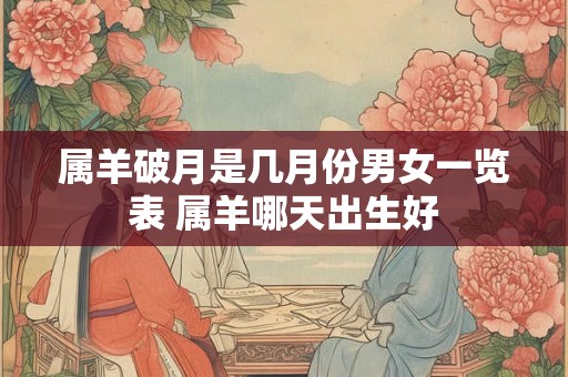 属羊破月是几月份男女一览表 属羊哪天出生好 属羊破月是几月份男女一览表 属羊哪天出生好