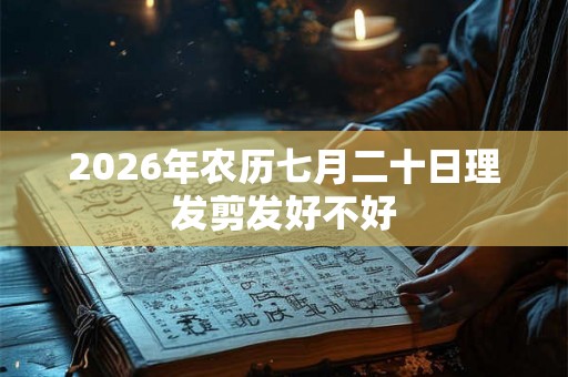 2026年农历七月二十日理发剪发好不好 2026年农历七月二十日理发剪发好不好