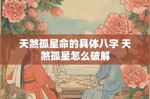 天煞孤星命的具体八字 天煞孤星怎么破解 天煞孤星命的具体八字 天煞孤星怎么破解
