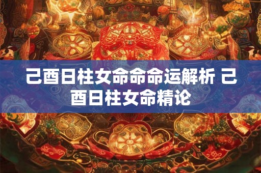 己酉日柱女命命命运解析 己酉日柱女命精论
