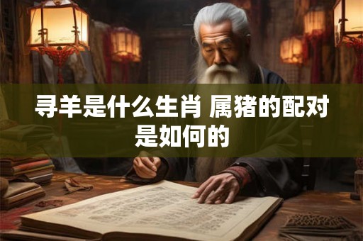 寻羊是什么生肖 属猪的配对是如何的 寻羊是什么生肖 属猪的配对是如何的