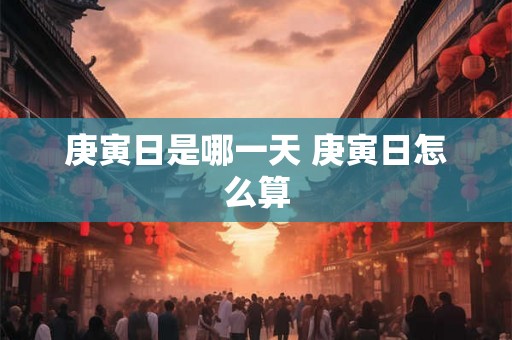 庚寅日是哪一天 庚寅日怎么算 庚寅日是哪一天 庚寅日怎么算