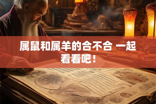 属鼠和属羊的合不合 一起看看吧! 属鼠和属羊的合不合 一起看看吧!