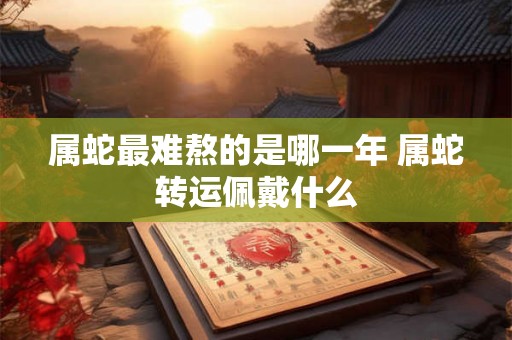 属蛇最难熬的是哪一年 属蛇转运佩戴什么 属蛇最难熬的是哪一年 属蛇转运佩戴什么