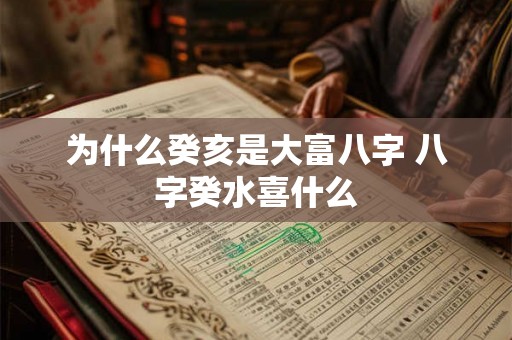 为什么癸亥是大富八字 八字癸水喜什么 为什么癸亥是大富八字 八字癸水喜什么
