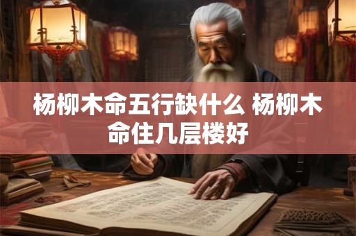 杨柳木命五行缺什么 杨柳木命住几层楼好 杨柳木命五行缺什么 杨柳木命住几层楼好